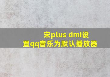 宋plus dmi设置qq音乐为默认播放器